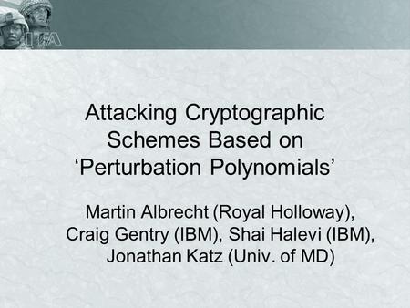 Attacking Cryptographic Schemes Based on Perturbation Polynomials Martin Albrecht (Royal Holloway), Craig Gentry (IBM), Shai Halevi (IBM), Jonathan Katz.