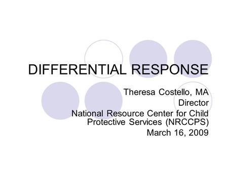 DIFFERENTIAL RESPONSE Theresa Costello, MA Director National Resource Center for Child Protective Services (NRCCPS) March 16, 2009.
