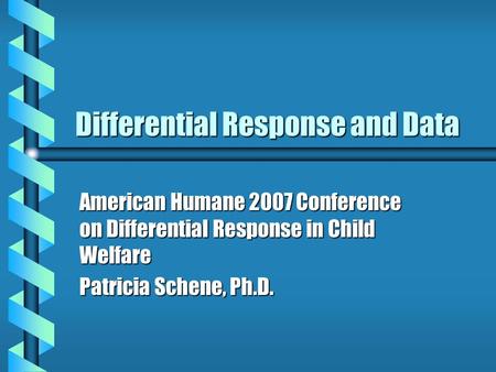 Differential Response and Data American Humane 2007 Conference on Differential Response in Child Welfare Patricia Schene, Ph.D.