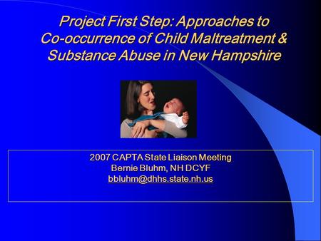 Project First Step: Approaches to Co-occurrence of Child Maltreatment & Substance Abuse in New Hampshire 2007 CAPTA State Liaison Meeting Bernie Bluhm,