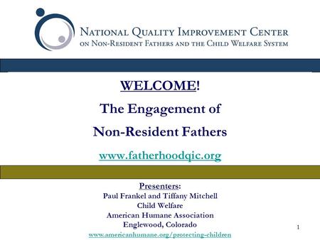 1 WELCOME! The Engagement of Non-Resident Fathers www.fatherhoodqic.org Presenters: Paul Frankel and Tiffany Mitchell Child Welfare American Humane Association.