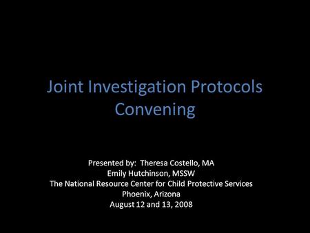 Joint Investigation Protocols Convening Presented by: Theresa Costello, MA Emily Hutchinson, MSSW The National Resource Center for Child Protective Services.