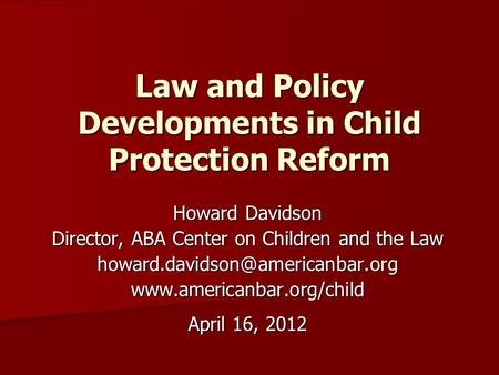Law and Policy Developments in Child Protection Reform Howard Davidson Director, ABA Center on Children and the Law