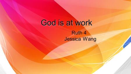 God is at work Ruth 4 Jessica Wang. God is at work. He is still working even in the darkest times. But we can only realize that if we obey and trust him.
