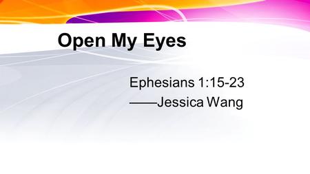 Open My Eyes Ephesians 1:15-23 Jessica Wang. Why our eyes need to be opened? If our eyes were not opened, we could not understand the power and preciousness.
