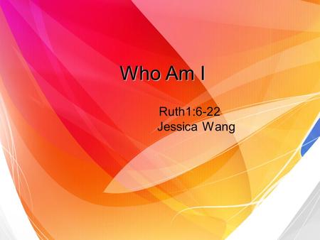Who Am I Ruth1:6-22 Jessica Wang. Naomis situation Naomi was left with no sons and no husband. This was a great tragedy.