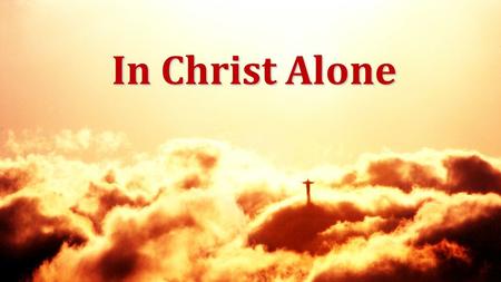 In Christ Alone. In Christ alone my hope is found He is my light, my strength, my song This Cornerstone, this solid ground Firm through the fiercest drought.
