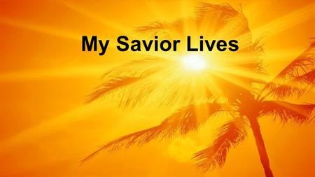 My Savior Lives.