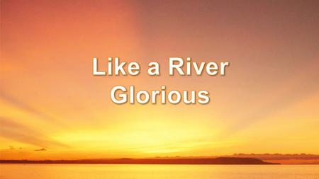 Like a river glorious, is God's perfect peace, Over all victorious, in its bright increase Perfect, yet it floweth, fuller every day, Perfect, yet it.