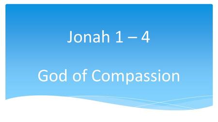 Jonah 1 – 4 God of Compassion.