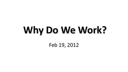 Feb 19, 2012 Why Do We Work? Why Do We Work?. Gen 3:17-19 To Adam he said, Because you listened to your wife and ate fruit from the tree about which I.
