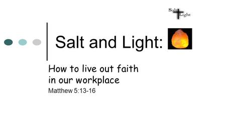 Salt and Light: How to live out faith in our workplace Matthew 5:13-16.