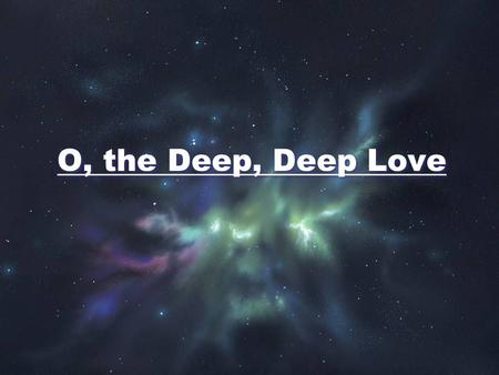O, the Deep, Deep Love. O the deep, deep love of Jesus Vast, unmeasured, boundless, free Rolling as a mighty ocean In its fullness over me Underneath.