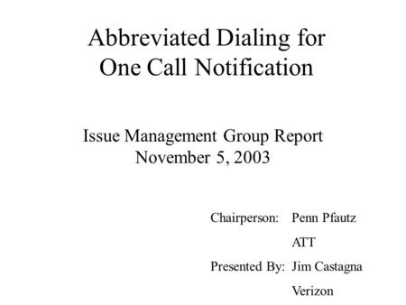 Abbreviated Dialing for One Call Notification Issue Management Group Report November 5, 2003 Chairperson: Penn Pfautz ATT Presented By: Jim Castagna Verizon.