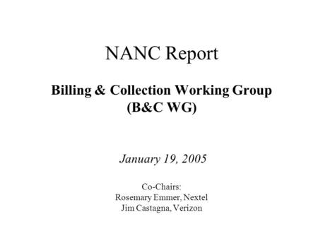 Cost Recovery Working Group NANC Report Billing & Collection Working Group (B&C WG) January 19, 2005 Co-Chairs: Rosemary Emmer, Nextel Jim Castagna, Verizon.