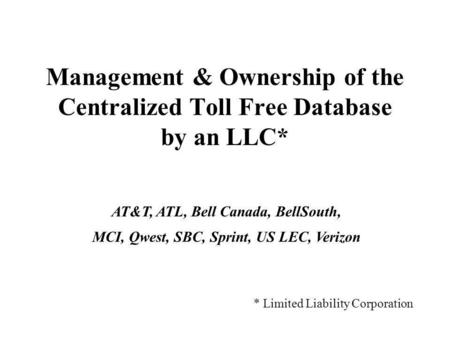 Management & Ownership of the Centralized Toll Free Database by an LLC* * Limited Liability Corporation AT&T, ATL, Bell Canada, BellSouth, MCI, Qwest,