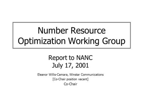 Number Resource Optimization Working Group Report to NANC July 17, 2001 Eleanor Willis-Camara, Winstar Communications [Co-Chair position vacant] Co-Chair.