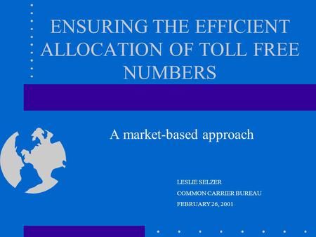 ENSURING THE EFFICIENT ALLOCATION OF TOLL FREE NUMBERS A market-based approach LESLIE SELZER COMMON CARRIER BUREAU FEBRUARY 26, 2001.