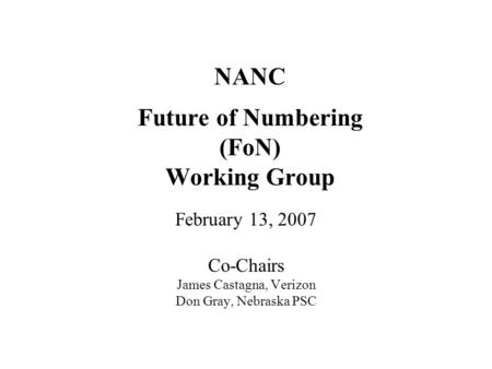 NANC Future of Numbering (FoN) Working Group February 13, 2007 Co-Chairs James Castagna, Verizon Don Gray, Nebraska PSC.