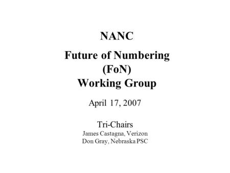 NANC Future of Numbering (FoN) Working Group April 17, 2007 Tri-Chairs James Castagna, Verizon Don Gray, Nebraska PSC.
