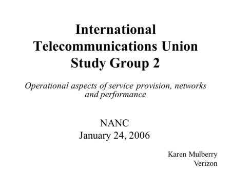 International Telecommunications Union Study Group 2 Operational aspects of service provision, networks and performance Karen Mulberry Verizon NANC January.