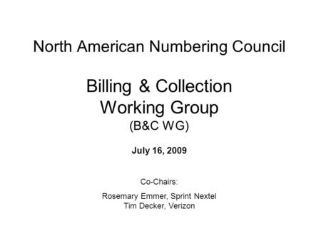North American Numbering Council Billing & Collection Working Group (B&C WG) July 16, 2009 Co-Chairs: Rosemary Emmer, Sprint Nextel Tim Decker, Verizon.
