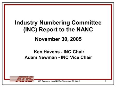 INC Report to the NANC – November 30, 2005 1 Industry Numbering Committee (INC) Report to the NANC November 30, 2005 Ken Havens - INC Chair Adam Newman.
