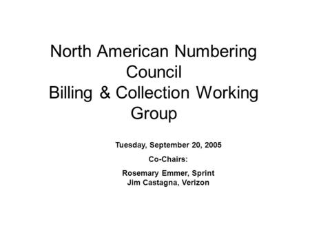 North American Numbering Council Billing & Collection Working Group Tuesday, September 20, 2005 Co-Chairs: Rosemary Emmer, Sprint Jim Castagna, Verizon.