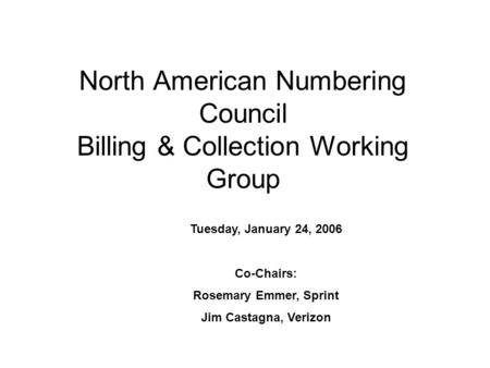 North American Numbering Council Billing & Collection Working Group Tuesday, January 24, 2006 Co-Chairs: Rosemary Emmer, Sprint Jim Castagna, Verizon.