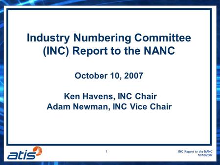 INC Report to the NANC 10/10/2007 1 Industry Numbering Committee (INC) Report to the NANC October 10, 2007 Ken Havens, INC Chair Adam Newman, INC Vice.
