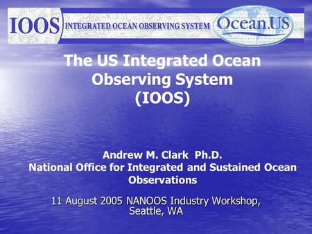 The US Integrated Ocean Observing System (IOOS) Andrew M. Clark Ph.D. National Office for Integrated and Sustained Ocean Observations 11 August 2005 NANOOS.