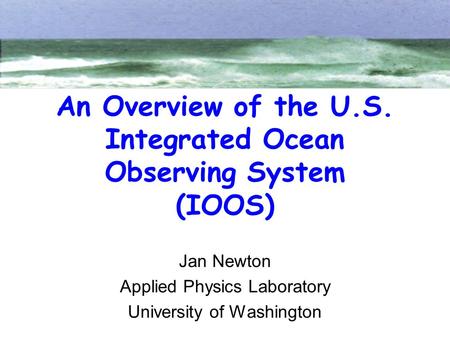 An Overview of the U.S. Integrated Ocean Observing System (IOOS) Jan Newton Applied Physics Laboratory University of Washington.