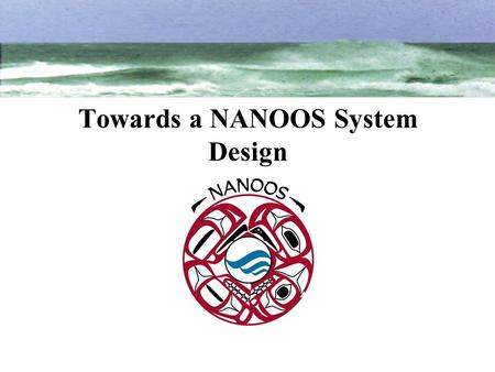 Towards a NANOOS System Design. The Way Forward… GOAL: To identify and prioritize user-driven data products and design the observational system that can.