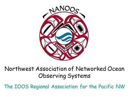 Northwest Association of Networked Ocean Observing Systems The IOOS Regional Association for the Pacific NW.