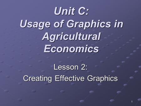 1 Unit C: Usage of Graphics in Agricultural Economics Lesson 2: Creating Effective Graphics.