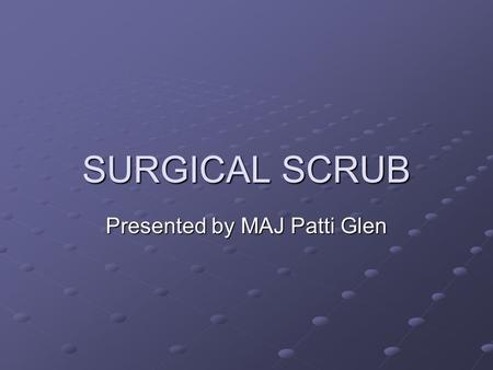 SURGICAL SCRUB Presented by MAJ Patti Glen. PURPOSE OF SURGICAL SCRUB Aims to remove dirt, oils and bacteria from the hands and forearms of operating.