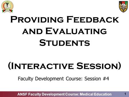 ANSF Faculty Development Course: Medical Education 1 Providing Feedback and Evaluating Students (Interactive Session) Faculty Development Course: Session.