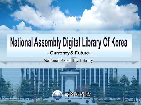 - Currency & Future-. - 1 - The National Assembly Library of Korea digitizes its resources and collects digitalized resources from external governmental.