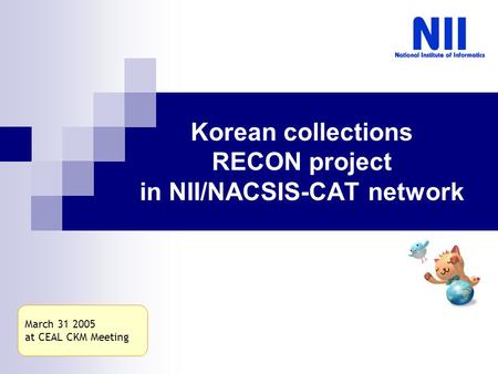 Korean collections RECON project in NII/NACSIS-CAT network March 31 2005 at CEAL CKM Meeting.