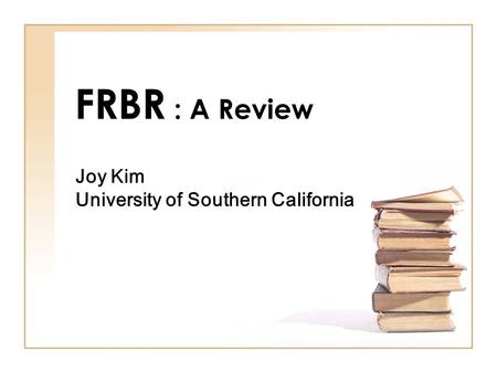 FRBR : A Review Joy Kim University of Southern California.