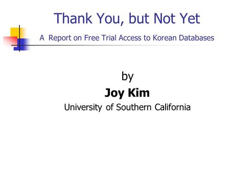 Thank You, but Not Yet A Report on Free Trial Access to Korean Databases by Joy Kim University of Southern California.