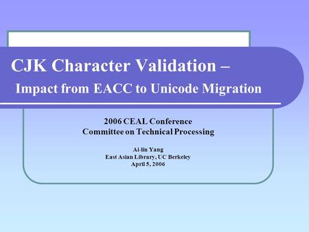 CJK Character Validation – Impact from EACC to Unicode Migration 2006 CEAL Conference Committee on Technical Processing Ai-lin Yang East Asian Library,