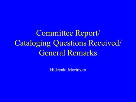 Committee Report/ Cataloging Questions Received/ General Remarks Hideyuki Morimoto.