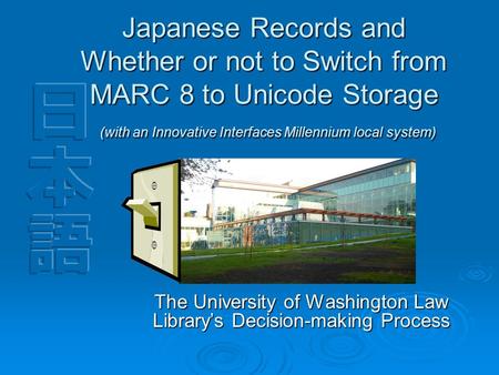 Japanese Records and Whether or not to Switch from MARC 8 to Unicode Storage (with an Innovative Interfaces Millennium local system) The University of.