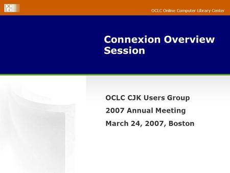 OCLC Online Computer Library Center Connexion Overview Session OCLC CJK Users Group 2007 Annual Meeting March 24, 2007, Boston.
