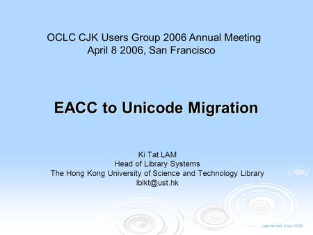 Last revised: 8 April 2006 EACC to Unicode Migration Ki Tat LAM Head of Library Systems The Hong Kong University of Science and Technology Library