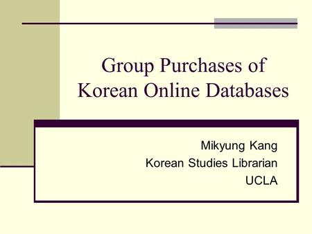 Group Purchases of Korean Online Databases Mikyung Kang Korean Studies Librarian UCLA.