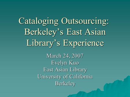 Cataloging Outsourcing: Berkeleys East Asian Librarys Experience March 24, 2007 Evelyn Kuo East Asian Library University of California Berkeley.