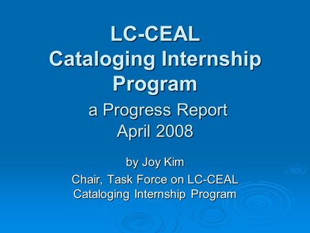 LC-CEAL Cataloging Internship Program a Progress Report April 2008 by Joy Kim Chair, Task Force on LC-CEAL Cataloging Internship Program.