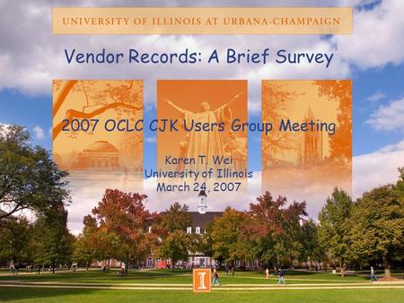 Vendor Records: A Brief Survey 2007 OCLC CJK Users Group Meeting Karen T. Wei University of Illinois March 24, 2007.